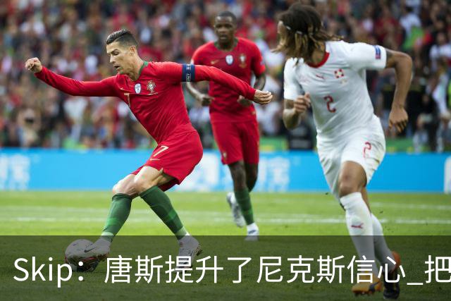 Skip：唐斯提升了尼克斯信心 把布伦森带到第四节去开启科比模式